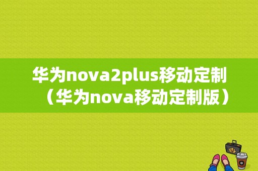 华为nova2plus移动定制（华为nova移动定制版）