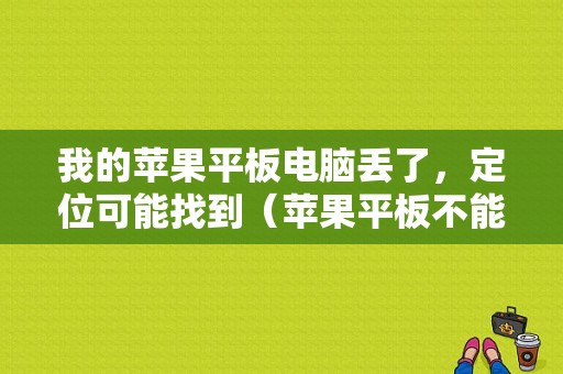 我的苹果平板电脑丢了，定位可能找到（苹果平板不能定位）