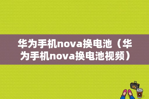 华为手机nova换电池（华为手机nova换电池视频）