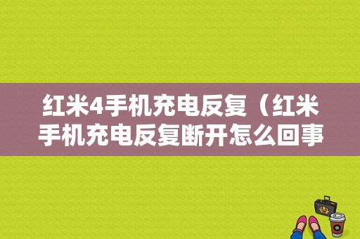 红米4手机充电反复（红米手机充电反复断开怎么回事）