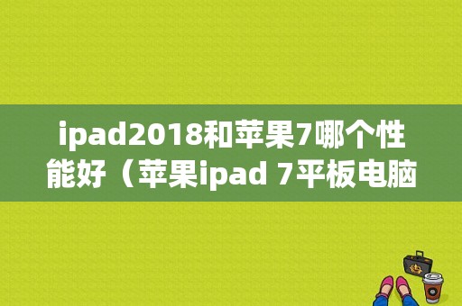 ipad2018和苹果7哪个性能好（苹果ipad 7平板电脑）