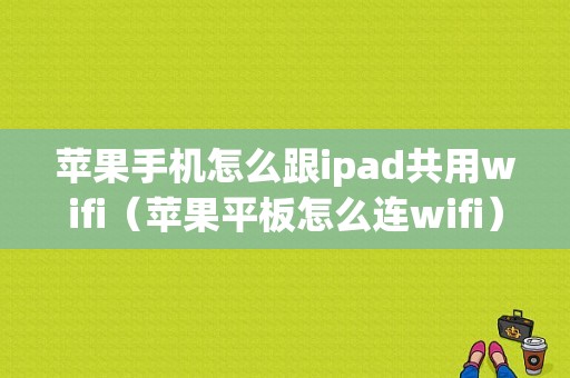 苹果手机怎么跟ipad共用wifi（苹果平板怎么连wifi）