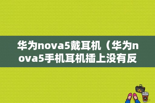 华为nova5戴耳机（华为nova5手机耳机插上没有反应）