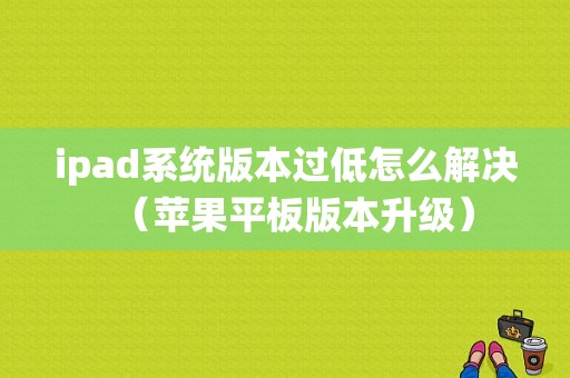 ipad系统版本过低怎么解决（苹果平板版本升级）