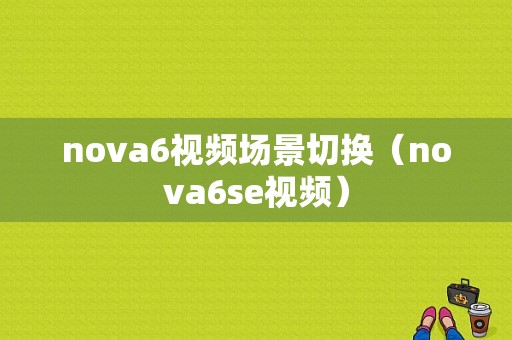 nova6视频场景切换（nova6se视频）