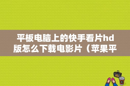 平板电脑上的快手看片hd版怎么下载电影片（苹果平板电脑看片）