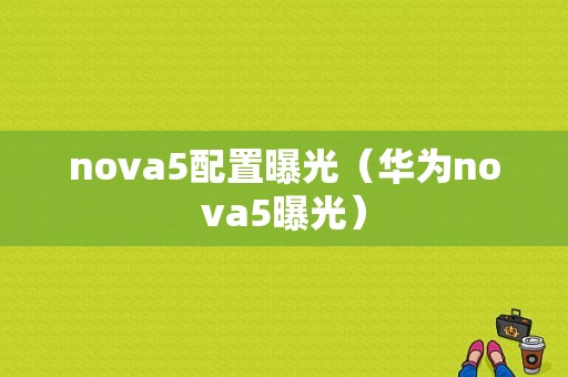 nova5配置曝光（华为nova5曝光）