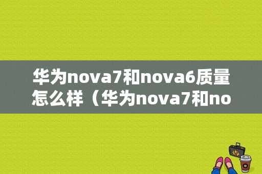 华为nova7和nova6质量怎么样（华为nova7和nova6哪个更值得购买）