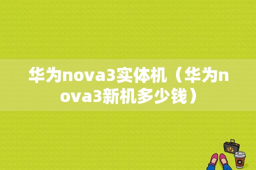 华为nova3实体机（华为nova3新机多少钱）