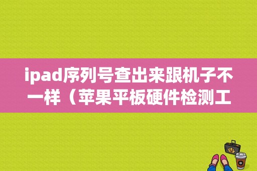 ipad序列号查出来跟机子不一样（苹果平板硬件检测工具）