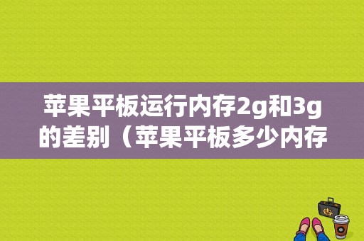 苹果平板运行内存2g和3g的差别（苹果平板多少内存）