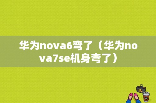 华为nova6弯了（华为nova7se机身弯了）