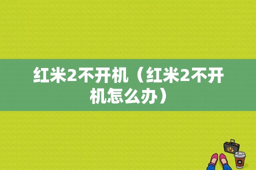 红米2不开机（红米2不开机怎么办）