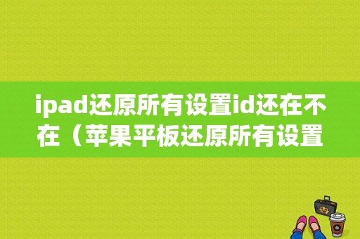 ipad还原所有设置id还在不在（苹果平板还原所有设置）