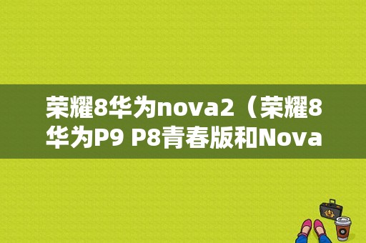 荣耀8华为nova2（荣耀8华为P9 P8青春版和Nova开机）