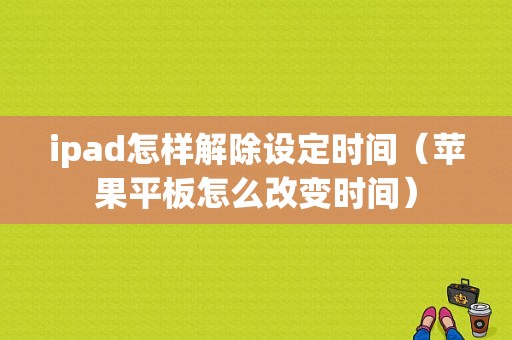 ipad怎样解除设定时间（苹果平板怎么改变时间）