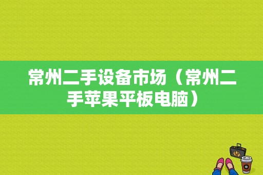 常州二手设备市场（常州二手苹果平板电脑）