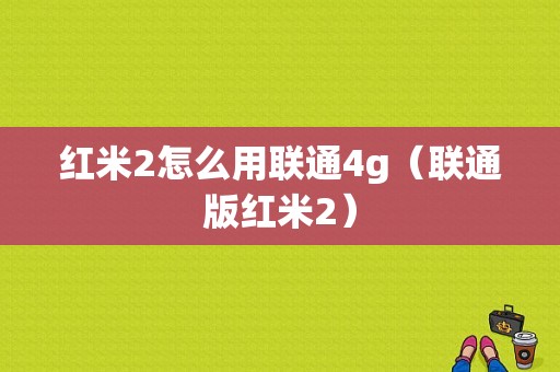 红米2怎么用联通4g（联通版红米2）