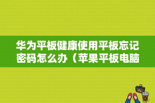 华为平板健康使用平板忘记密码怎么办（苹果平板电脑怎么解锁密码）