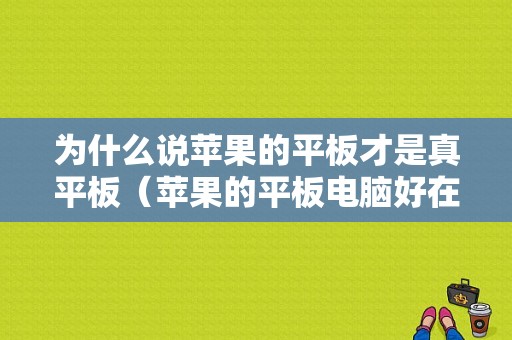 为什么说苹果的平板才是真平板（苹果的平板电脑好在哪）