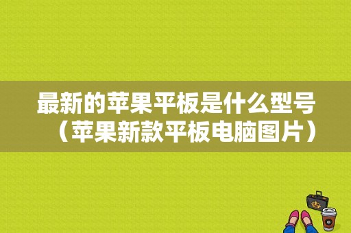 最新的苹果平板是什么型号（苹果新款平板电脑图片）