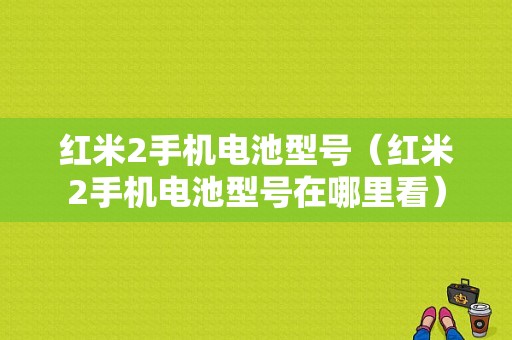 红米2手机电池型号（红米2手机电池型号在哪里看）