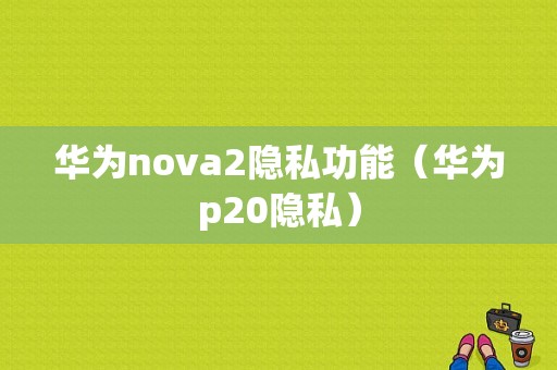 华为nova2隐私功能（华为p20隐私）