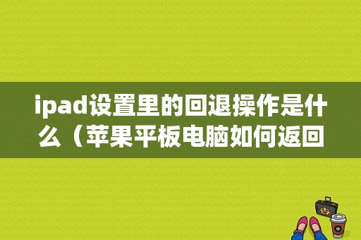 ipad设置里的回退操作是什么（苹果平板电脑如何返回）