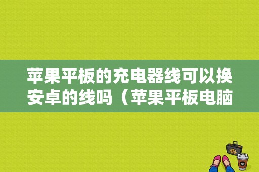 苹果平板的充电器线可以换安卓的线吗（苹果平板电脑充电器线）