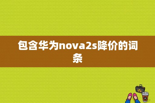 包含华为nova2s降价的词条