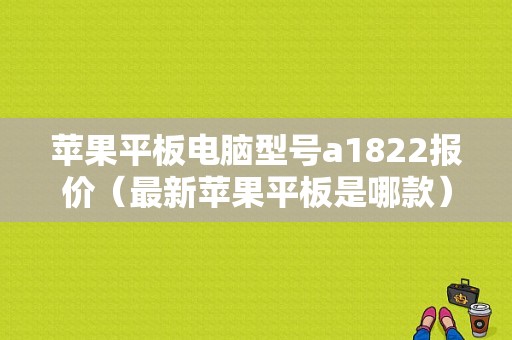 苹果平板电脑型号a1822报价（最新苹果平板是哪款）