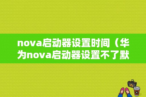 nova启动器设置时间（华为nova启动器设置不了默认）