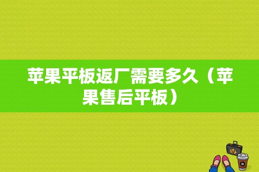 苹果平板返厂需要多久（苹果售后平板）