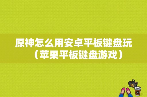 原神怎么用安卓平板键盘玩（苹果平板键盘游戏）