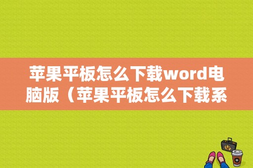 苹果平板怎么下载word电脑版（苹果平板怎么下载系统）