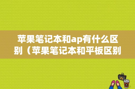 苹果笔记本和ap有什么区别（苹果笔记本和平板区别）