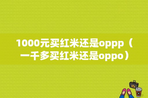 1000元买红米还是oppp（一千多买红米还是oppo）