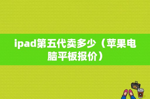 ipad第五代卖多少（苹果电脑平板报价）