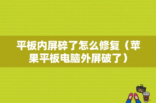 平板内屏碎了怎么修复（苹果平板电脑外屏破了）