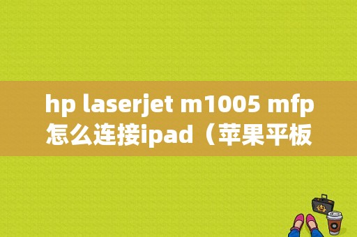 hp laserjet m1005 mfp怎么连接ipad（苹果平板打印机）