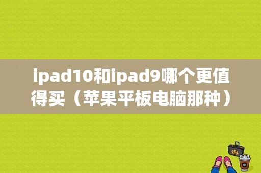 ipad10和ipad9哪个更值得买（苹果平板电脑那种）