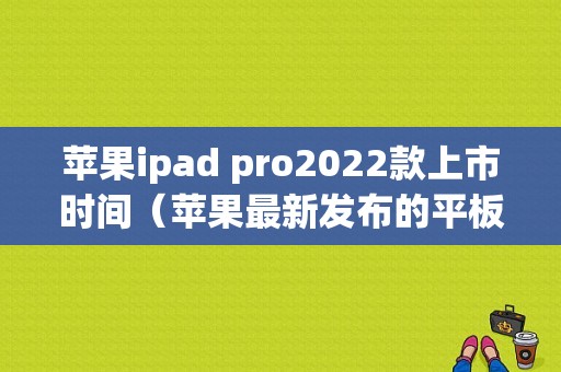 苹果ipad pro2022款上市时间（苹果最新发布的平板）