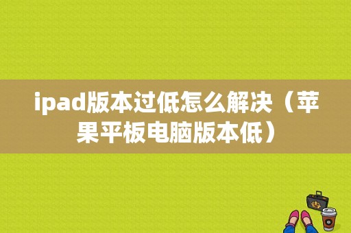 ipad版本过低怎么解决（苹果平板电脑版本低）