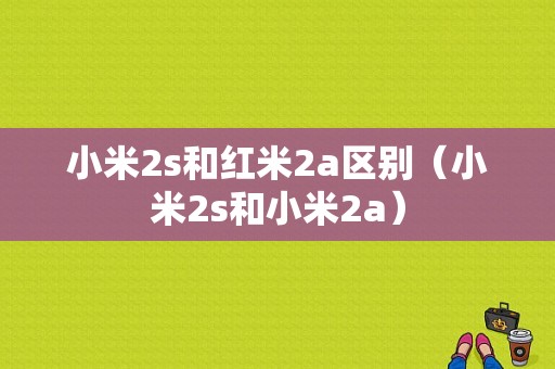 小米2s和红米2a区别（小米2s和小米2a）