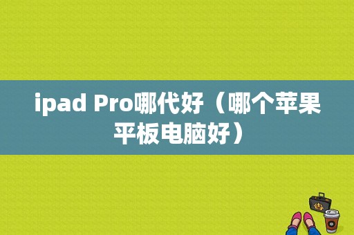 ipad Pro哪代好（哪个苹果平板电脑好）