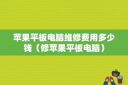 苹果平板电脑维修费用多少钱（修苹果平板电脑）