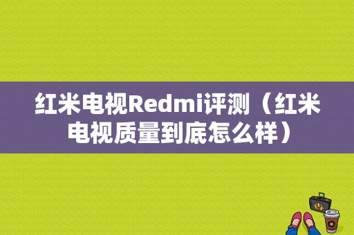 红米电视Redmi评测（红米电视质量到底怎么样）