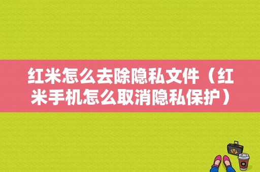 红米怎么去除隐私文件（红米手机怎么取消隐私保护）