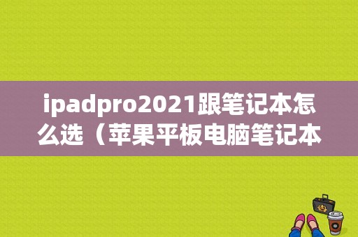 ipadpro2021跟笔记本怎么选（苹果平板电脑笔记本）