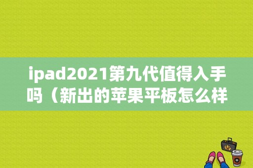 ipad2021第九代值得入手吗（新出的苹果平板怎么样）